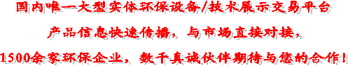 國(guó)內(nèi)唯一大型實(shí)體環(huán)保設(shè)備/技術(shù)展示交易平臺(tái)
產(chǎn)品信息快速傳播,與市場(chǎng)直接對(duì)接,
1500余家環(huán)保企業(yè),數(shù)千真誠伙伴期待與您的合作!